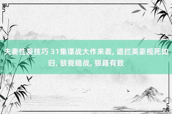 夫妻性爱技巧 31集谍战大作来袭， 遮拦英豪视死如归， 敌我暗战， 狼藉有致