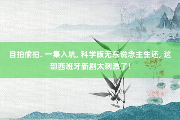 自拍偷拍. 一集入坑， 科学版无东说念主生还， 这部西班牙新剧太刺激了!