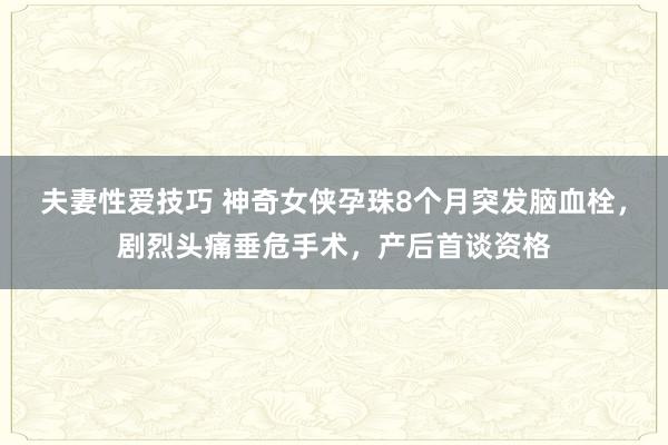 夫妻性爱技巧 神奇女侠孕珠8个月突发脑血栓，剧烈头痛垂危手术，产后首谈资格