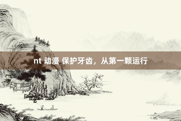 nt 动漫 保护牙齿，从第一颗运行