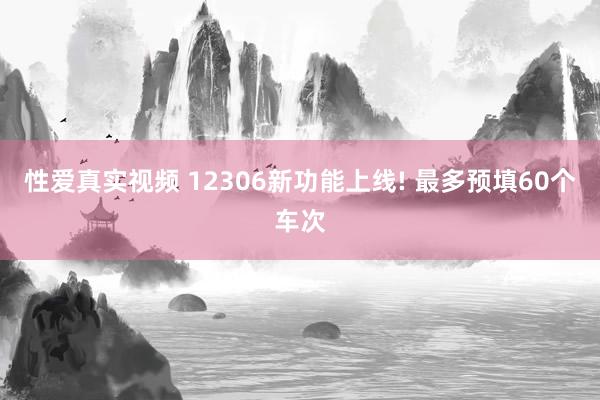 性爱真实视频 12306新功能上线! 最多预填60个车次