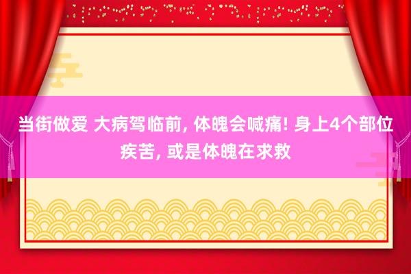 当街做爱 大病驾临前， 体魄会喊痛! 身上4个部位疾苦， 或是体魄在求救