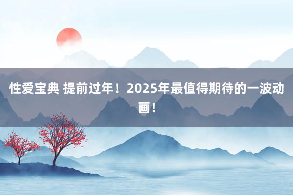 性爱宝典 提前过年！2025年最值得期待的一波动画！