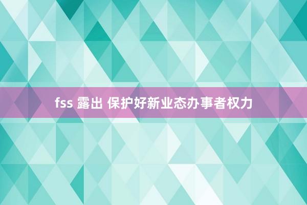 fss 露出 保护好新业态办事者权力