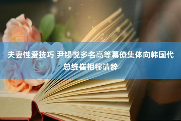 夫妻性爱技巧 尹锡悦多名高等幕僚集体向韩国代总统崔相穆请辞