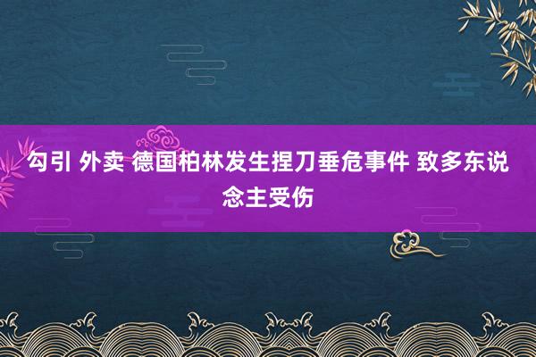 勾引 外卖 德国柏林发生捏刀垂危事件 致多东说念主受伤