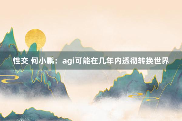 性交 何小鹏：agi可能在几年内透彻转换世界