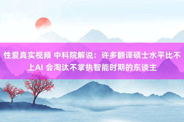 性爱真实视频 中科院解说：许多翻译硕士水平比不上AI 会淘汰不掌执智能时期的东谈主