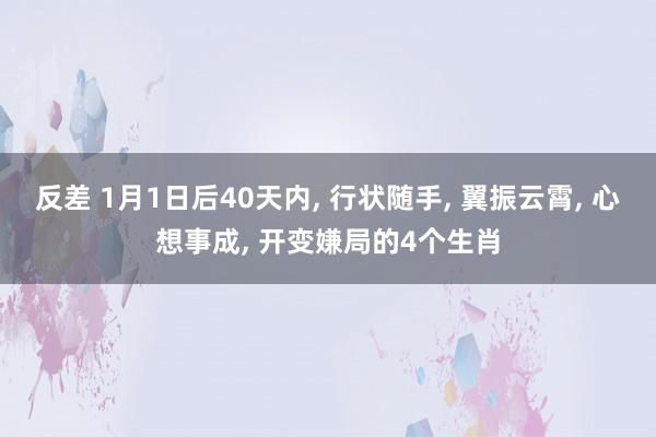 反差 1月1日后40天内， 行状随手， 翼振云霄， 心想事成， 开变嫌局的4个生肖