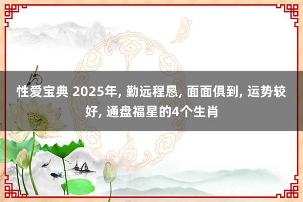 性爱宝典 2025年， 勤远程恳， 面面俱到， 运势较好， 通盘福星的4个生肖