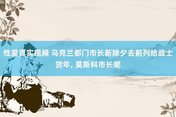 性爱真实视频 乌克兰都门市长新除夕去前列给战士贺年， 莫斯科市长呢