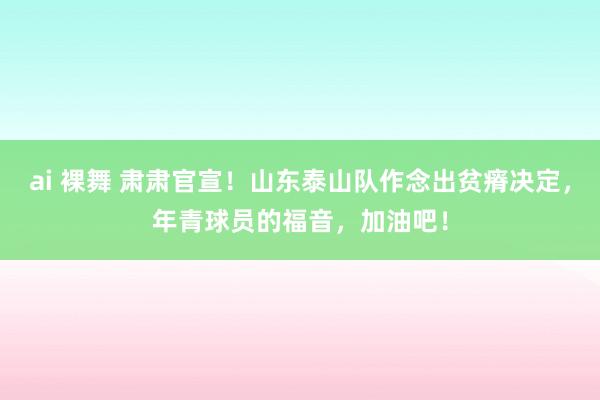 ai 裸舞 肃肃官宣！山东泰山队作念出贫瘠决定，年青球员的福音，加油吧！