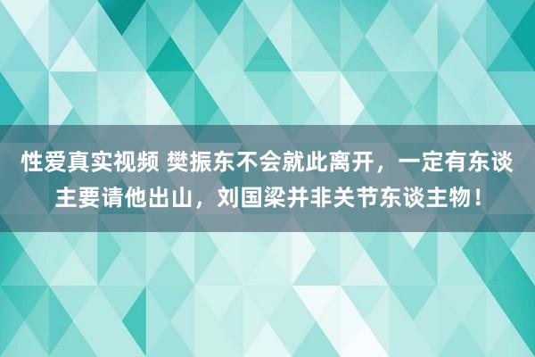 性爱真实视频 樊振东不会就此离开，一定有东谈主要请他出山，刘国梁并非关节东谈主物！