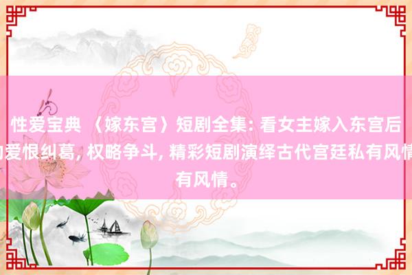 性爱宝典 〈嫁东宫〉短剧全集: 看女主嫁入东宫后的爱恨纠葛， 权略争斗， 精彩短剧演绎古代宫廷私有风情。