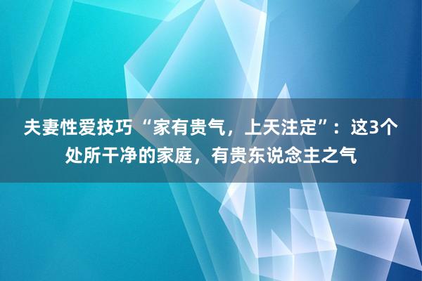 夫妻性爱技巧 “家有贵气，上天注定”：这3个处所干净的家庭，有贵东说念主之气