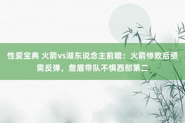 性爱宝典 火箭vs湖东说念主前瞻：火箭惨败后亟需反弹，詹眉带队不惧西部第二