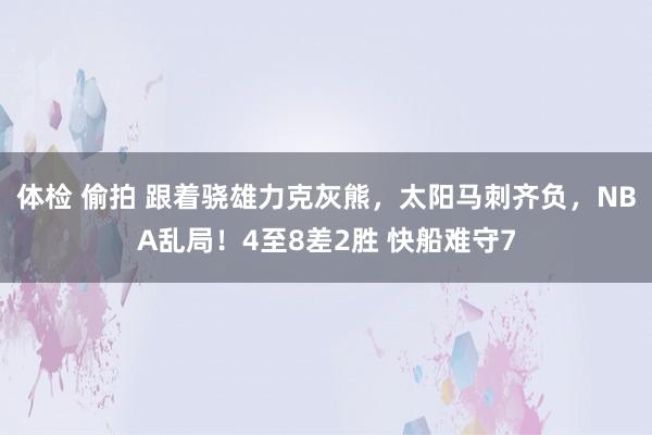 体检 偷拍 跟着骁雄力克灰熊，太阳马刺齐负，NBA乱局！4至8差2胜 快船难守7