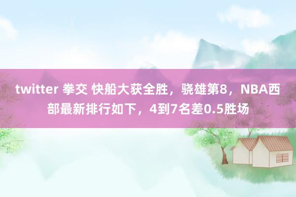 twitter 拳交 快船大获全胜，骁雄第8，NBA西部最新排行如下，4到7名差0.5胜场