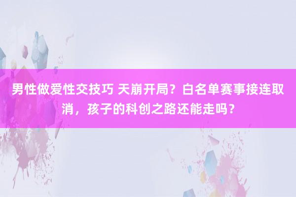 男性做爱性交技巧 天崩开局？白名单赛事接连取消，孩子的科创之路还能走吗？