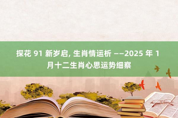 探花 91 新岁启， 生肖情运析 ——2025 年 1 月十二生肖心思运势细察