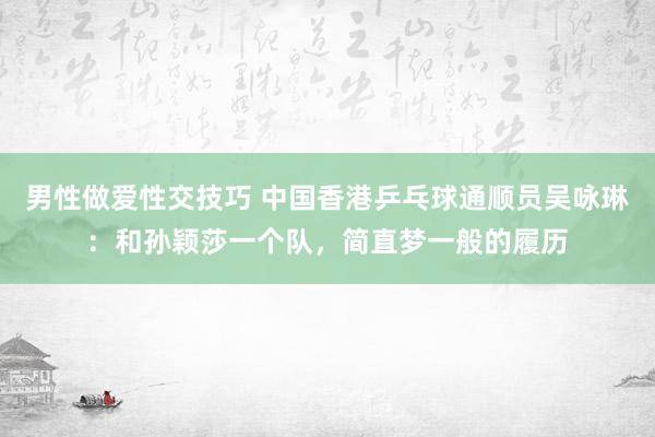 男性做爱性交技巧 中国香港乒乓球通顺员吴咏琳：和孙颖莎一个队，简直梦一般的履历