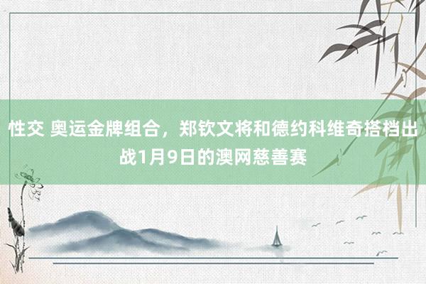 性交 奥运金牌组合，郑钦文将和德约科维奇搭档出战1月9日的澳网慈善赛