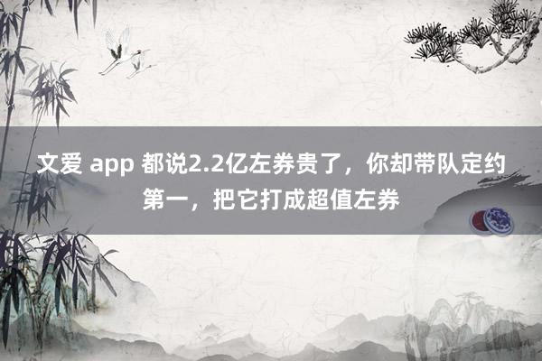 文爱 app 都说2.2亿左券贵了，你却带队定约第一，把它打成超值左券