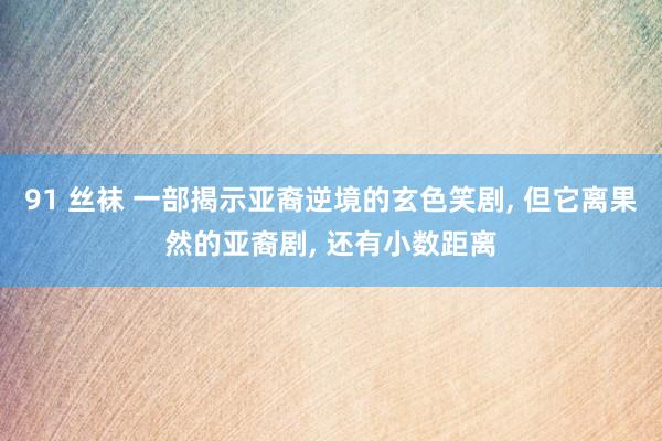 91 丝袜 一部揭示亚裔逆境的玄色笑剧， 但它离果然的亚裔剧， 还有小数距离