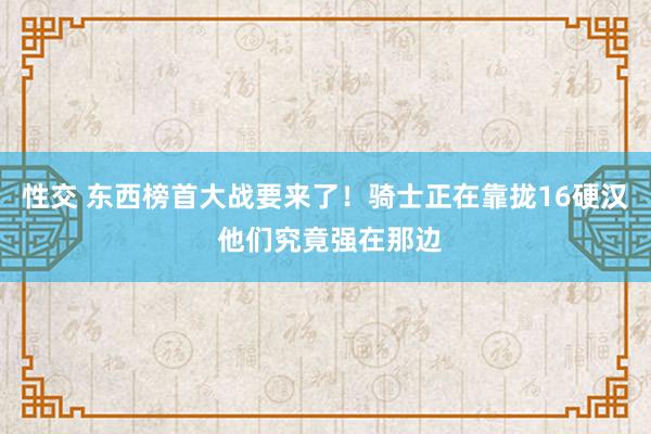 性交 东西榜首大战要来了！骑士正在靠拢16硬汉 他们究竟强在那边