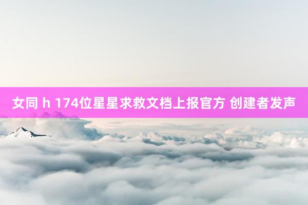 女同 h 174位星星求救文档上报官方 创建者发声