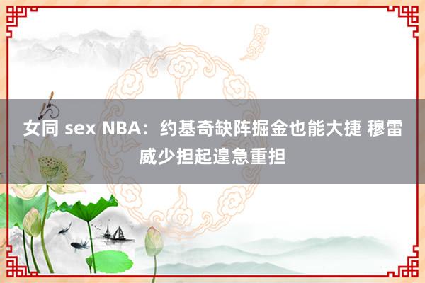 女同 sex NBA：约基奇缺阵掘金也能大捷 穆雷威少担起遑急重担