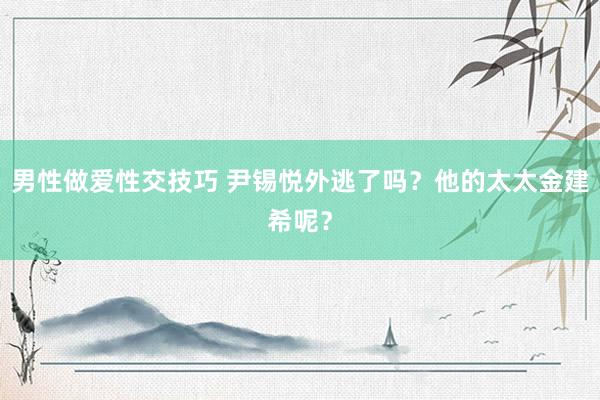 男性做爱性交技巧 尹锡悦外逃了吗？他的太太金建希呢？