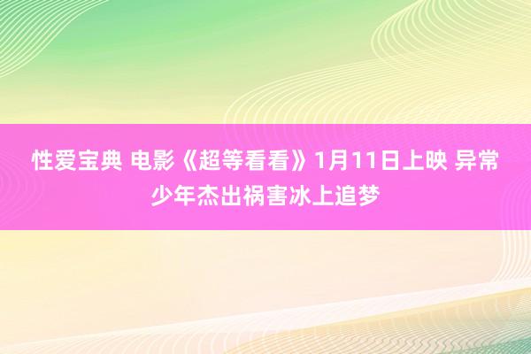 性爱宝典 电影《超等看看》1月11日上映 异常少年杰出祸害冰上追梦