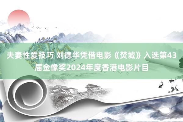 夫妻性爱技巧 刘德华凭借电影《焚城》入选第43届金像奖2024年度香港电影片目