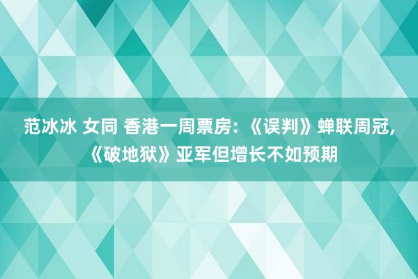 范冰冰 女同 香港一周票房: 《误判》蝉联周冠， 《破地狱》亚军但增长不如预期