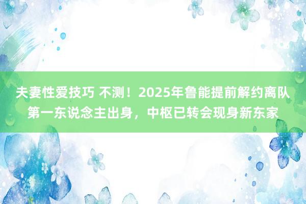 夫妻性爱技巧 不测！2025年鲁能提前解约离队第一东说念主出身，中枢已转会现身新东家