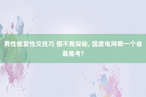 男性做爱性交技巧 围不雅探秘， 国度电网哪一个省最难考?