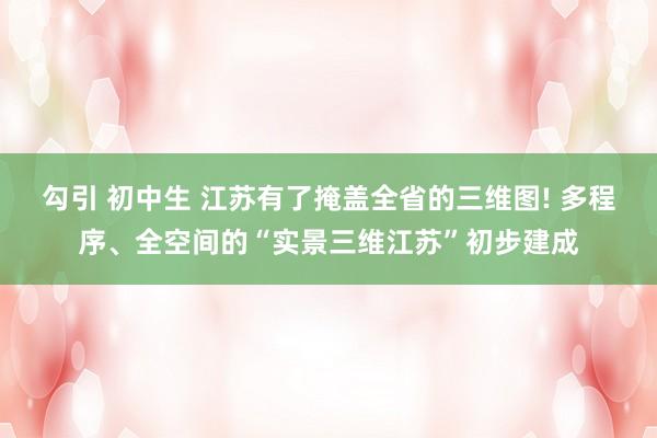 勾引 初中生 江苏有了掩盖全省的三维图! 多程序、全空间的“实景三维江苏”初步建成