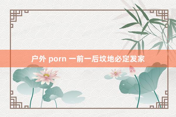 户外 porn 一前一后坟地必定发家