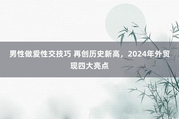 男性做爱性交技巧 再创历史新高，2024年外贸现四大亮点