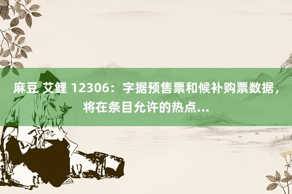 麻豆 艾鲤 12306：字据预售票和候补购票数据，将在条目允许的热点...