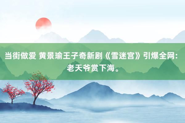 当街做爱 黄景瑜王子奇新剧《雪迷宫》引爆全网: 老天爷赏下海。