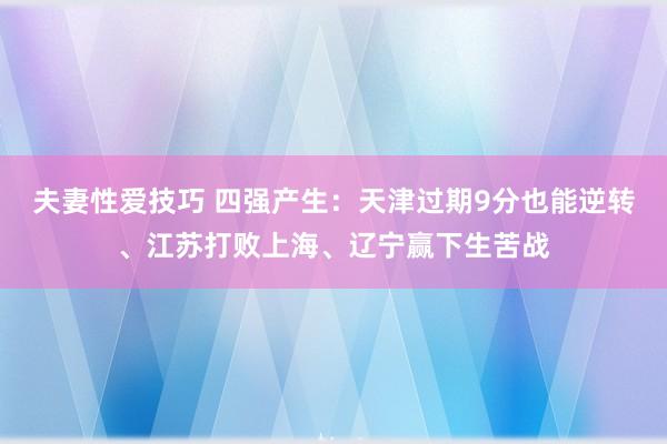 夫妻性爱技巧 四强产生：天津过期9分也能逆转、江苏打败上海、辽宁赢下生苦战