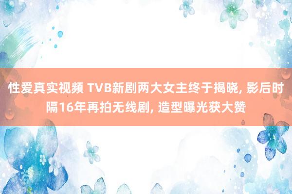 性爱真实视频 TVB新剧两大女主终于揭晓， 影后时隔16年再拍无线剧， 造型曝光获大赞