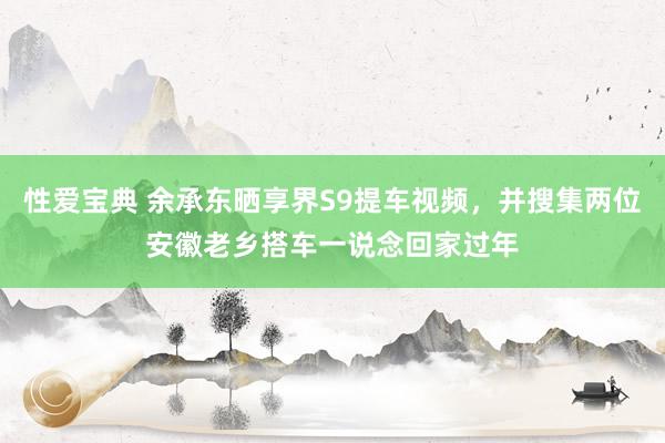 性爱宝典 余承东晒享界S9提车视频，并搜集两位安徽老乡搭车一说念回家过年