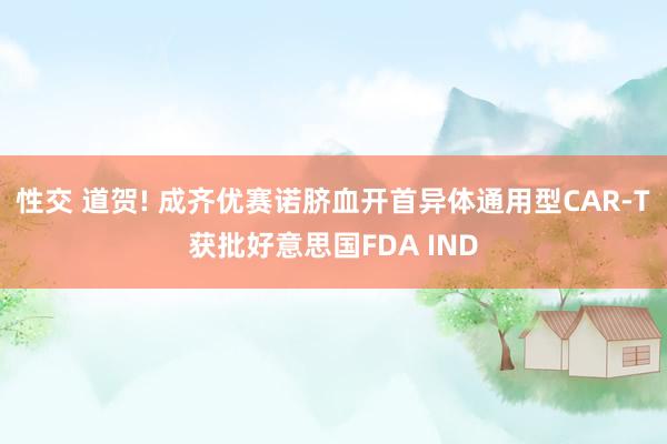 性交 道贺! 成齐优赛诺脐血开首异体通用型CAR-T获批好意思国FDA IND