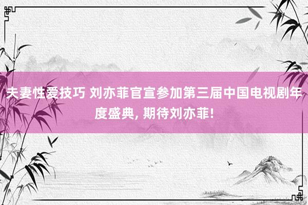 夫妻性爱技巧 刘亦菲官宣参加第三届中国电视剧年度盛典， 期待刘亦菲!