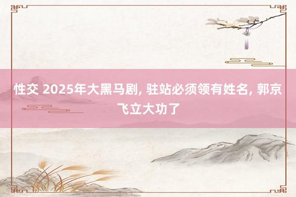 性交 2025年大黑马剧， 驻站必须领有姓名， 郭京飞立大功了