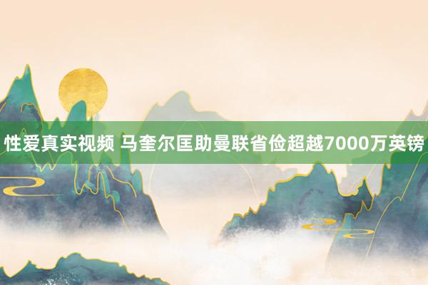 性爱真实视频 马奎尔匡助曼联省俭超越7000万英镑