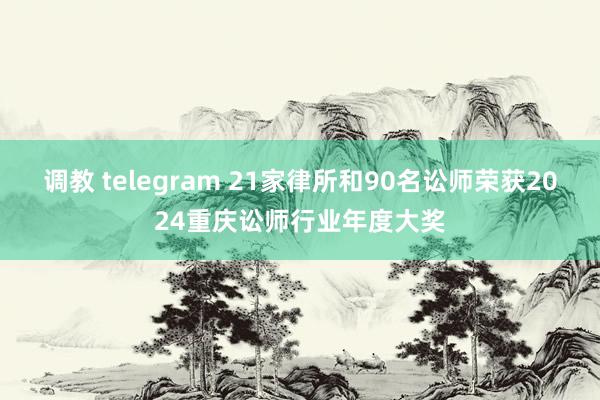 调教 telegram 21家律所和90名讼师荣获2024重庆讼师行业年度大奖